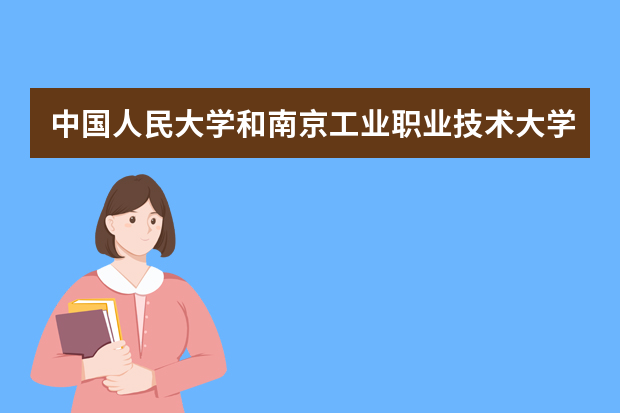 中国人民大学和南京工业职业技术大学哪个好 录取分数线比较对比